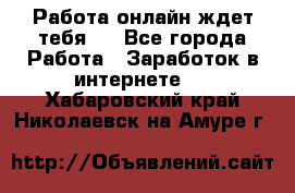 Работа онлайн ждет тебя!  - Все города Работа » Заработок в интернете   . Хабаровский край,Николаевск-на-Амуре г.